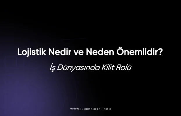Lojistik Nedir ve Neden Önemlidir? İş Dünyasında Kilit Rolü 2025